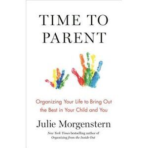 Time to Parent: Organizing Your Life to Bring Out the Best in Your Child and You